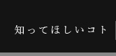 知ってほしいコト